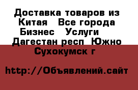 Доставка товаров из Китая - Все города Бизнес » Услуги   . Дагестан респ.,Южно-Сухокумск г.